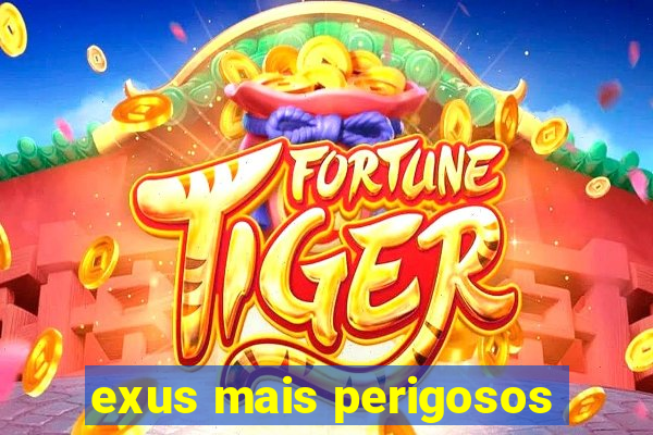 exus mais perigosos